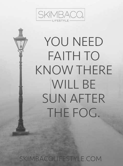 YOU WILL NEED FAITH TO KNOW THERE WILL BE SUN AFTER THE FOG.
