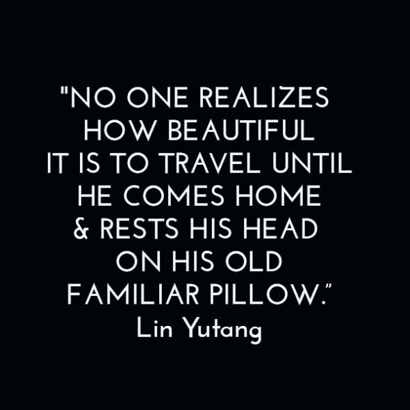 "No one realizes how beautiful it is to travel until he comes home & rests his head on his old, familiar pillow." - Lin Yutang