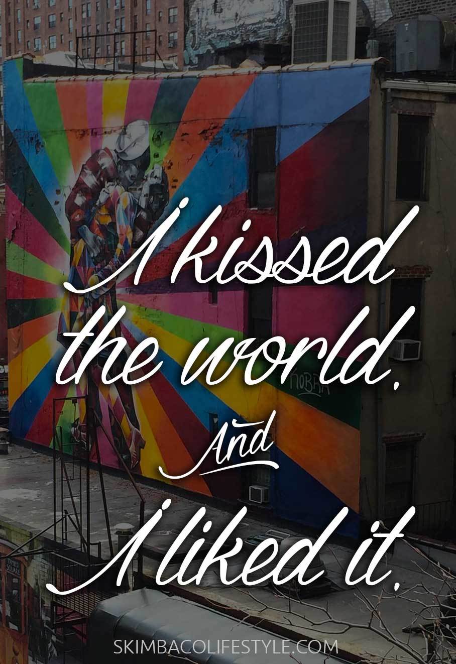 I kissed the world. And I liked it.